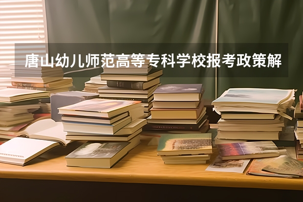 唐山幼儿师范高等专科学校报考政策解读 唐山师范学院学报唐山师范学院学报审稿速度