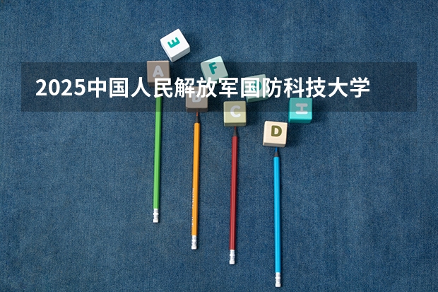 2025中国人民解放军国防科技大学在河南招生计划（招生人数）