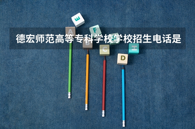 德宏师范高等专科学校学校招生电话是多少