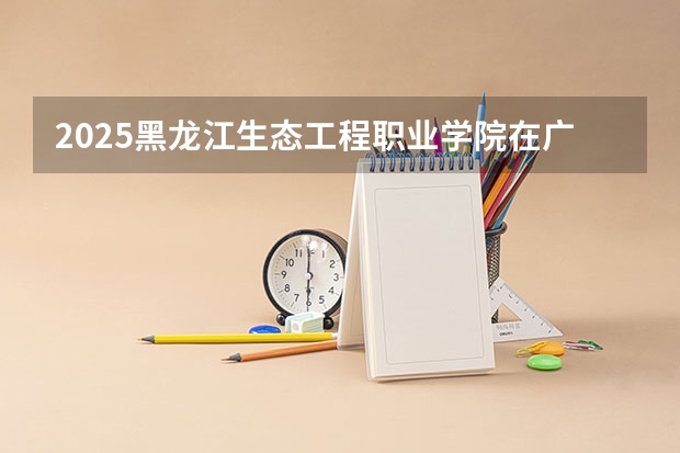 2025黑龙江生态工程职业学院在广东招生计划（招生人数）