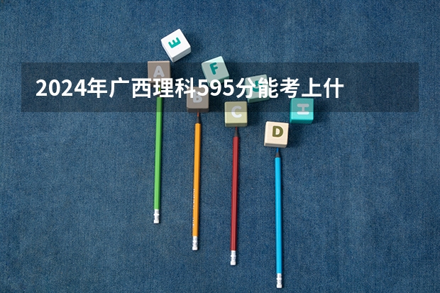 2024年广西理科595分能考上什么大学？