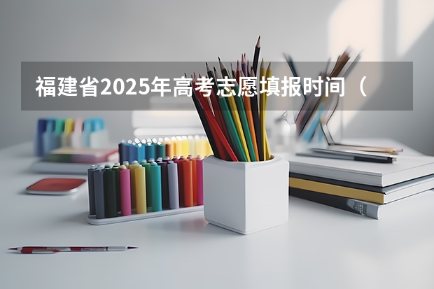 福建省2025年高考志愿填报时间(湖北高考志愿填报时间2025年)