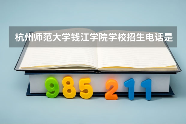 杭州师范大学钱江学院学校招生电话是多少