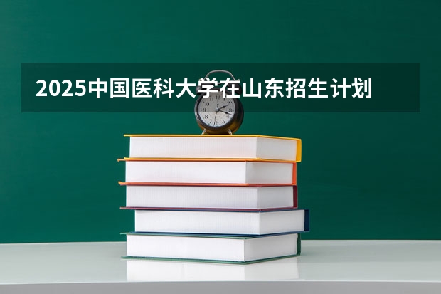 2025中国医科大学在山东招生计划（招生人数）