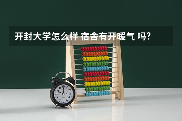 开封大学怎么样 宿舍有开暖气 吗?