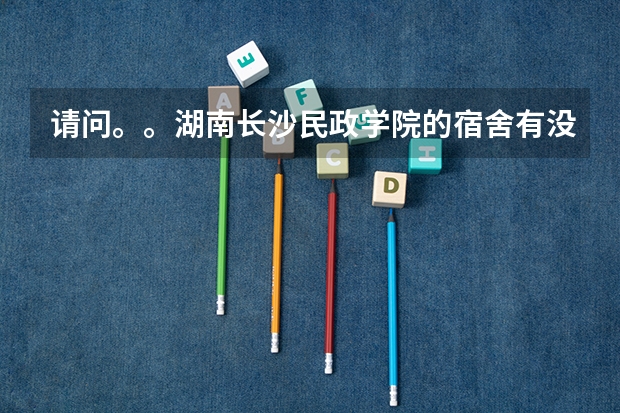 请问。。湖南长沙民政学院的宿舍有没有空调？还有食堂大约多少钱一餐？