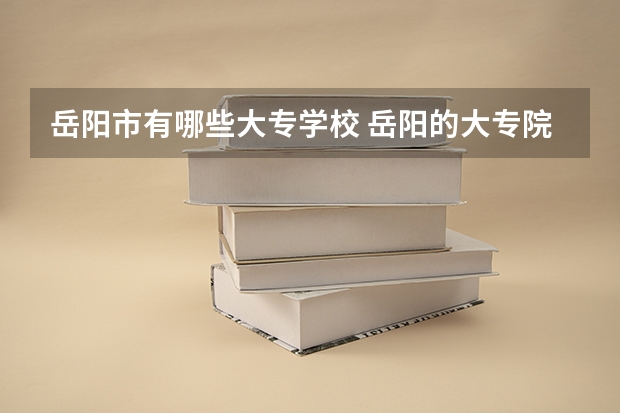 岳阳市有哪些大专学校 岳阳的大专院校