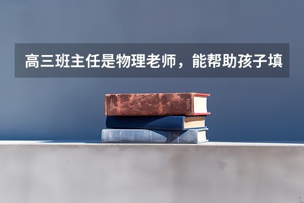 高三班主任是物理老师，能帮助孩子填高考志愿吗?