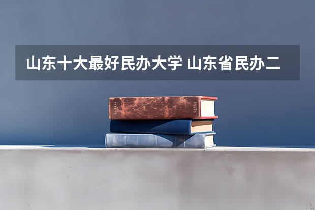 山东十大最好民办大学 山东省民办二本大学排名