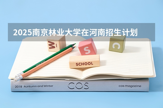 2025南京林业大学在河南招生计划（招生人数）