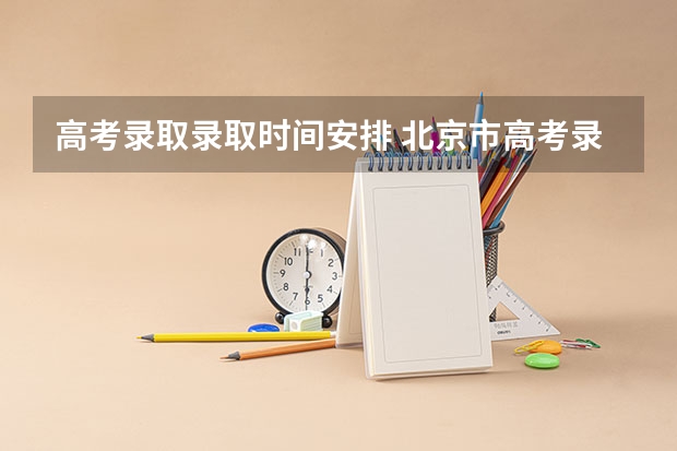 高考录取录取时间安排 北京市高考录取时间安排