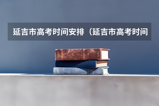 延吉市高考时间安排（延吉市高考时间时间表）