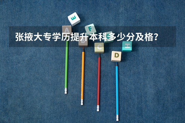 张掖大专学历提升本科多少分及格？