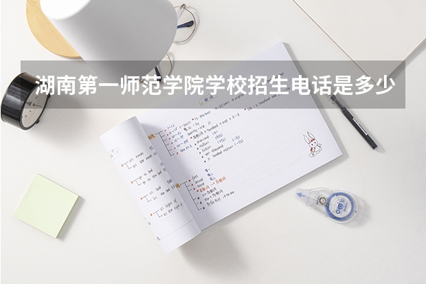 湖南第一师范学院学校招生电话是多少