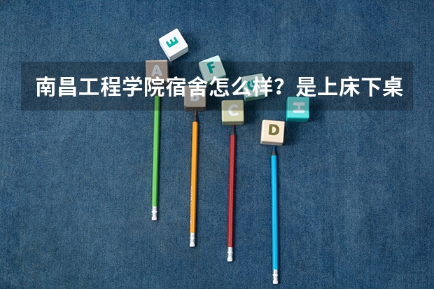 南昌工程学院宿舍怎么样？是上床下桌吗？