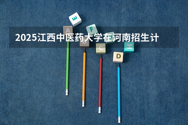 2025江西中医药大学在河南招生计划（招生人数）