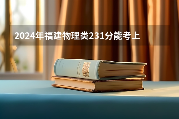 2024年福建物理类231分能考上什么大学？