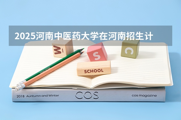 2025河南中医药大学在河南招生计划（招生人数）