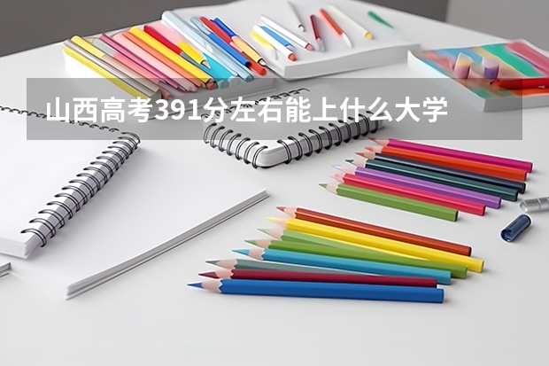 山西高考391分左右能上什么大学