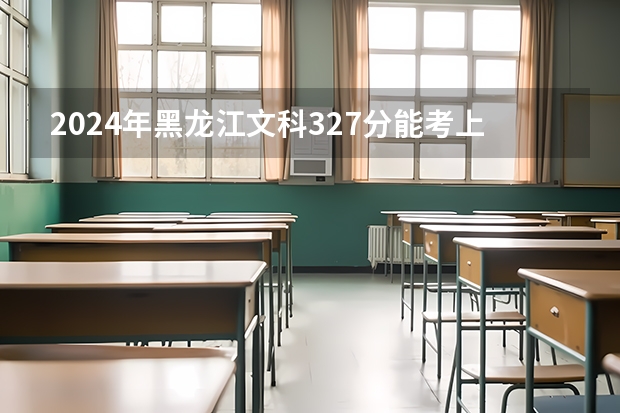 2024年黑龙江文科327分能考上什么大学?