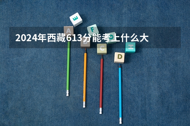 2024年西藏613分能考上什么大学？