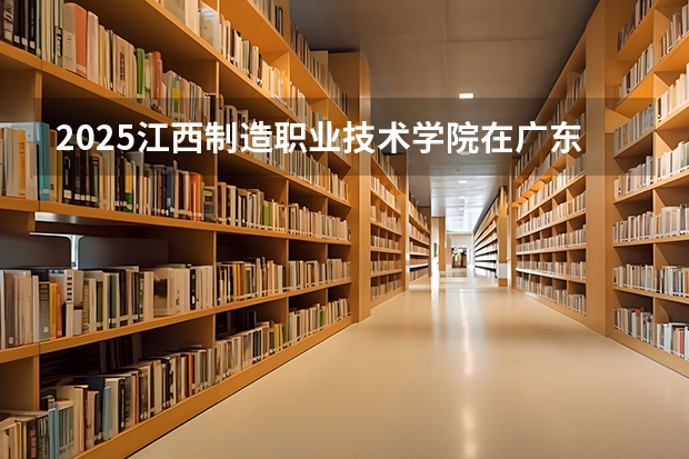 2025江西制造职业技术学院在广东招生计划（招生人数）