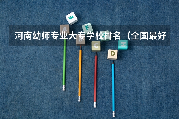河南幼师专业大专学校排名(全国最好的幼师专科学校排名)