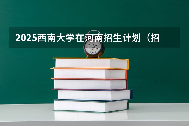 2025西南大学在河南招生计划（招生人数）