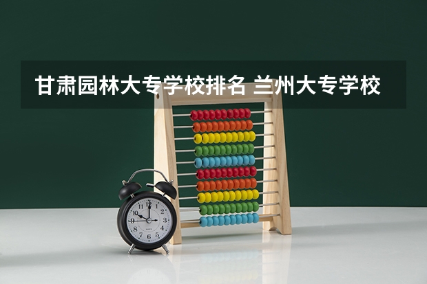 甘肃园林大专学校排名 兰州大专学校排名