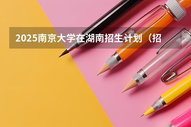 2025南京大学在湖南招生计划（招生人数）