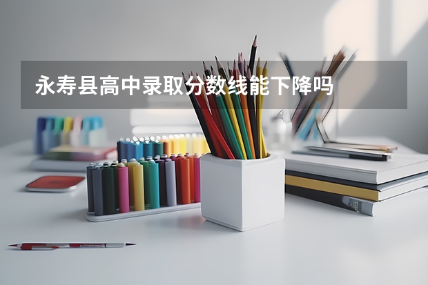 永寿县高中录取分数线能下降吗