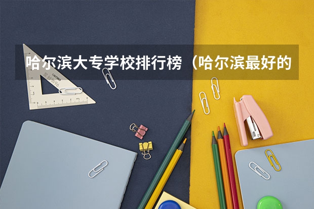 哈尔滨大专学校排行榜（哈尔滨最好的专科大学排名）