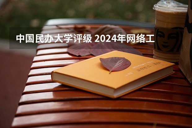 中国民办大学评级 2024年网络工程专业大学排名：电子科技大学、北京邮电大学前二