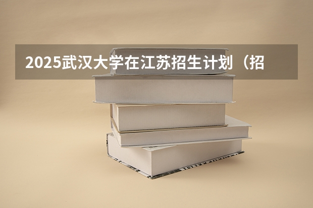 2025武汉大学在江苏招生计划（招生人数）