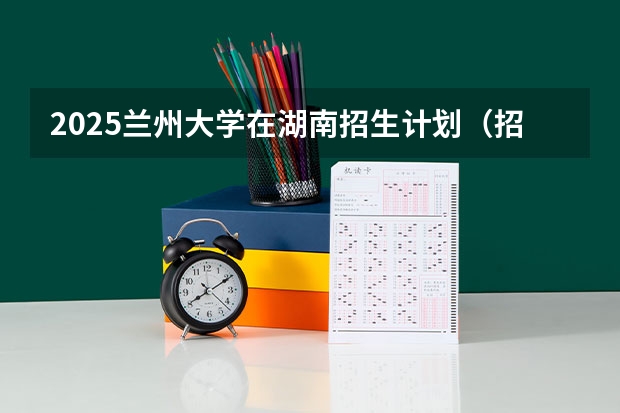 2025兰州大学在湖南招生计划（招生人数）