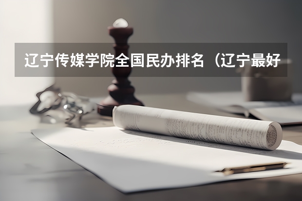 辽宁传媒学院全国民办排名（辽宁最好的民办大学名单及排名）