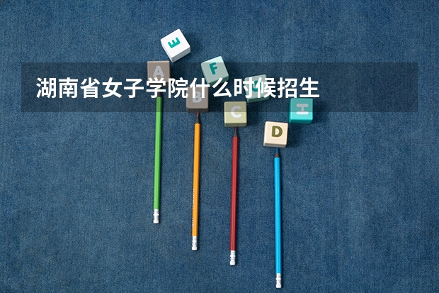 湖南省女子学院什么时候招生