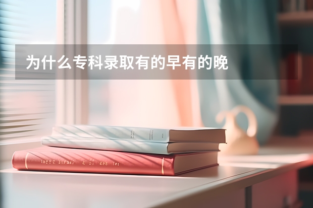 为什么专科录取有的早有的晚