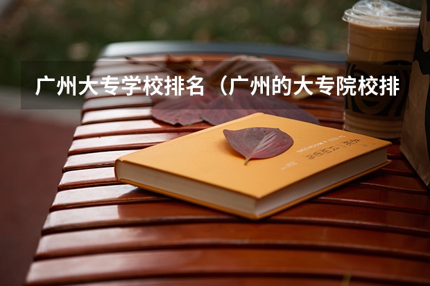 广州大专学校排名（广州的大专院校排名）