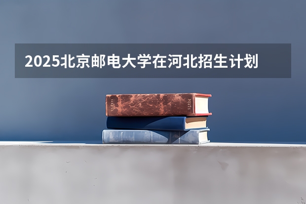 2025北京邮电大学在河北招生计划（招生人数）