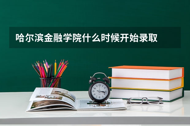 哈尔滨金融学院什么时候开始录取