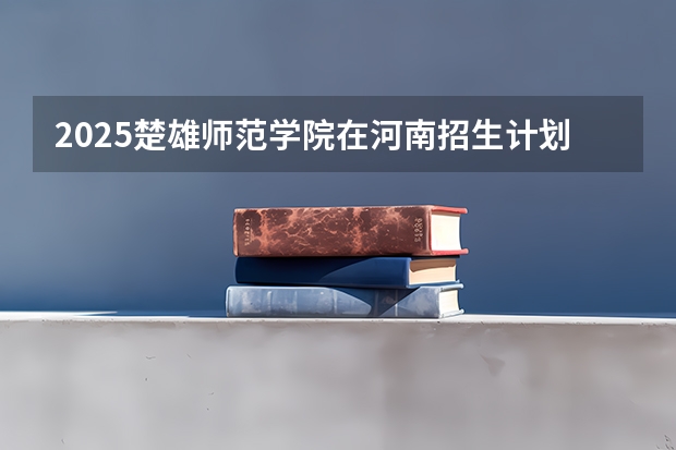 2025楚雄师范学院在河南招生计划（招生人数）