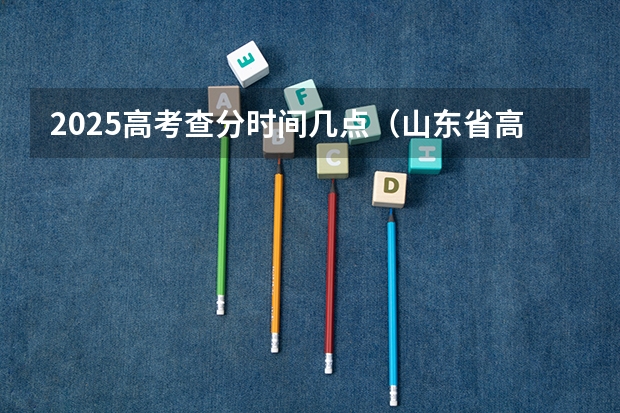 2025高考查分时间几点（山东省高考查分时间）