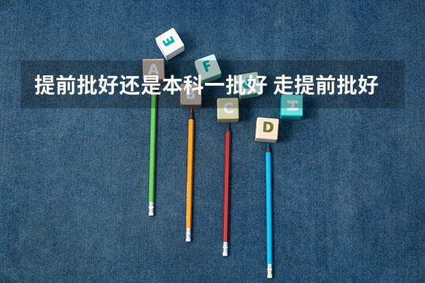 提前批好还是本科一批好 走提前批好还是走本科批好