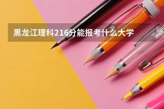黑龙江理科216分能报考什么大学