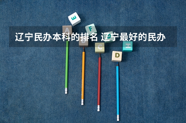 辽宁民办本科的排名 辽宁最好的民办大学名单及排名