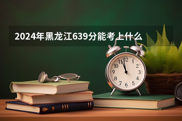 2024年黑龙江639分能考上什么大学？