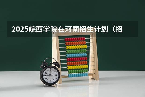2025皖西学院在河南招生计划（招生人数）