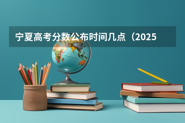 宁夏高考分数公布时间几点（2025高考分数查询日期）