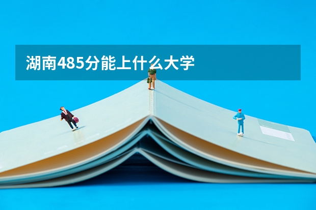 湖南485分能上什么大学